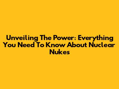 Unveiling The Power: Everything You Need To Know About Nuclear Nukes