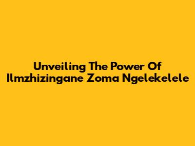 Unveiling The Power Of Ilmzhizingane Zoma Ngelekelele