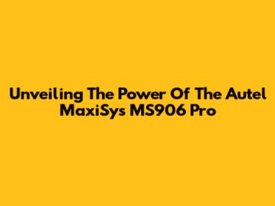Unveiling The Power Of The Autel MaxiSys MS906 Pro