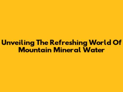 Unveiling The Refreshing World Of Mountain Mineral Water