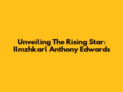 Unveiling The Rising Star: Ilmzhkarl Anthony Edwards