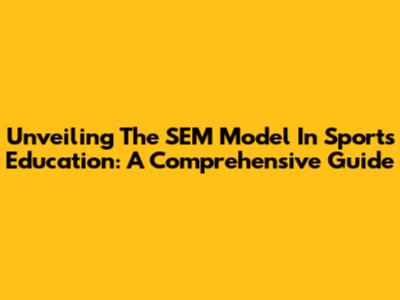 Unveiling The SEM Model In Sports Education: A Comprehensive Guide