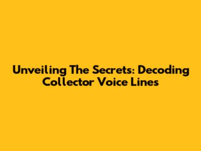 Unveiling The Secrets: Decoding Collector Voice Lines