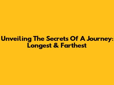 Unveiling The Secrets Of A Journey: Longest & Farthest