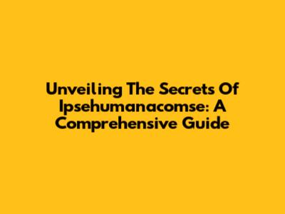 Unveiling The Secrets Of Ipsehumanacomse: A Comprehensive Guide