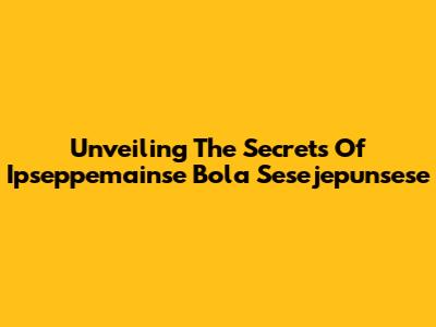 Unveiling The Secrets Of Ipseppemainse Bola Sesejepunsese