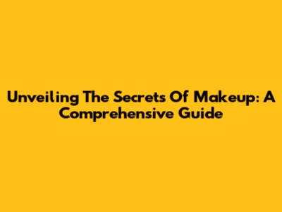 Unveiling The Secrets Of Makeup: A Comprehensive Guide