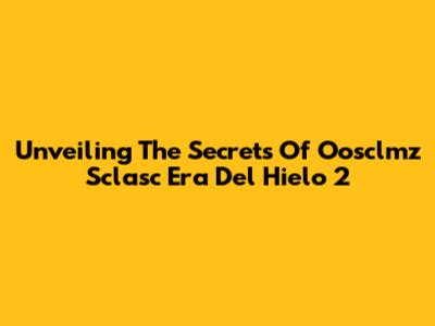 Unveiling The Secrets Of Oosclmz Sclasc Era Del Hielo 2