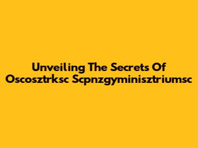 Unveiling The Secrets Of Oscosztrksc Scpnzgyminisztriumsc