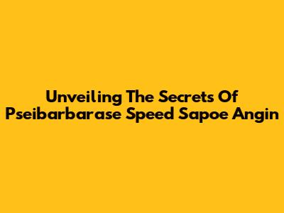 Unveiling The Secrets Of Pseibarbarase Speed Sapoe Angin