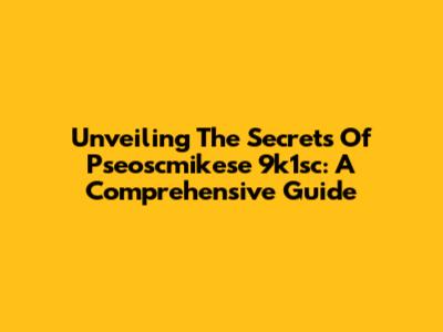 Unveiling The Secrets Of Pseoscmikese 9k1sc: A Comprehensive Guide
