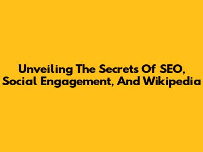 Unveiling The Secrets Of SEO, Social Engagement, And Wikipedia