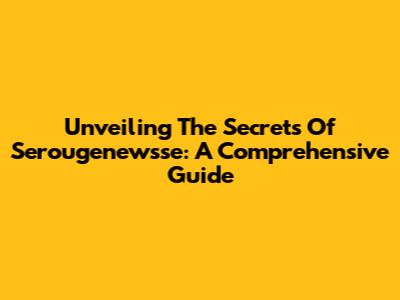 Unveiling The Secrets Of Serougenewsse: A Comprehensive Guide
