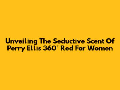 Unveiling The Seductive Scent Of Perry Ellis 360° Red For Women