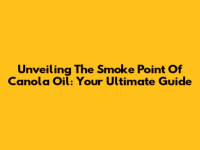 Unveiling The Smoke Point Of Canola Oil: Your Ultimate Guide