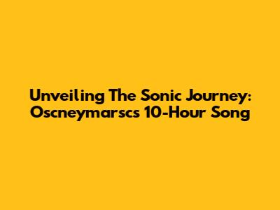 Unveiling The Sonic Journey: Oscneymarsc's 10-Hour Song