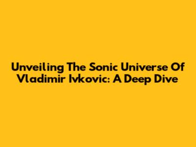 Unveiling The Sonic Universe Of Vladimir Ivkovic: A Deep Dive