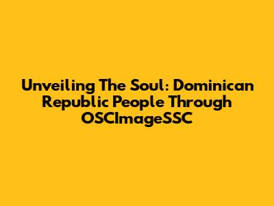 Unveiling The Soul: Dominican Republic People Through OSCImageSSC