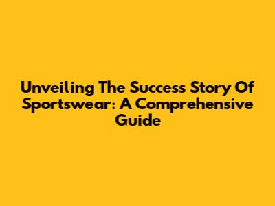 Unveiling The Success Story Of Sportswear: A Comprehensive Guide
