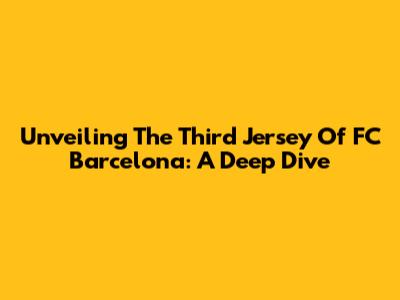 Unveiling The Third Jersey Of FC Barcelona: A Deep Dive