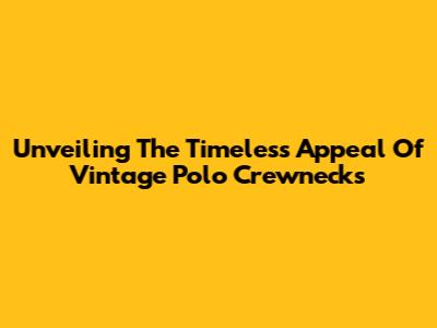 Unveiling The Timeless Appeal Of Vintage Polo Crewnecks