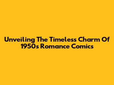 Unveiling The Timeless Charm Of 1950s Romance Comics