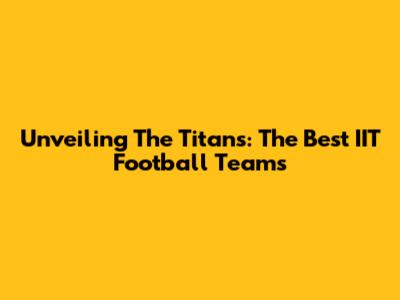 Unveiling The Titans: The Best IIT Football Teams