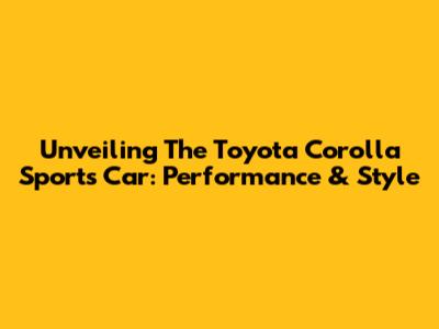 Unveiling The Toyota Corolla Sports Car: Performance & Style