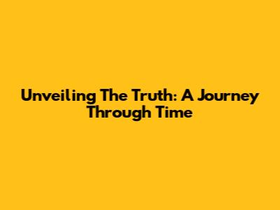 Unveiling The Truth: A Journey Through Time