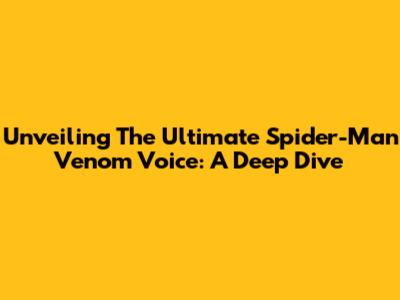 Unveiling The Ultimate Spider-Man Venom Voice: A Deep Dive