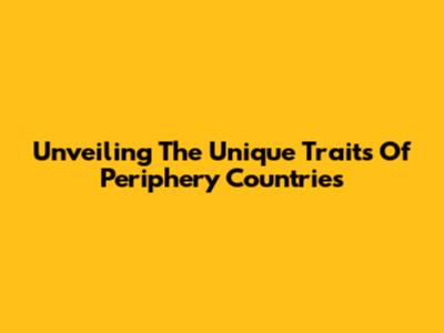Unveiling The Unique Traits Of Periphery Countries
