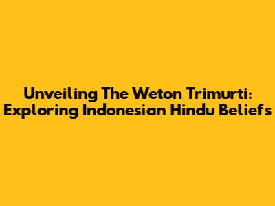 Unveiling The Weton Trimurti: Exploring Indonesian Hindu Beliefs