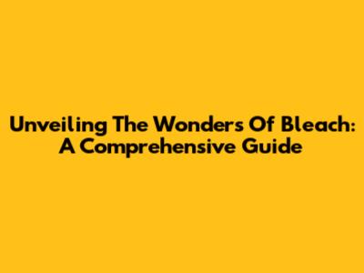 Unveiling The Wonders Of Bleach: A Comprehensive Guide