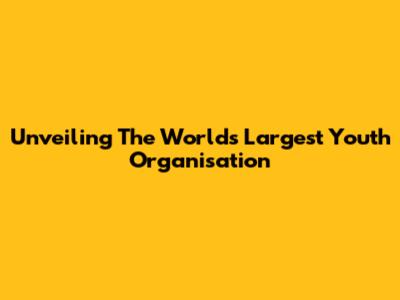 Unveiling The World's Largest Youth Organisation