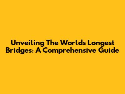 Unveiling The World's Longest Bridges: A Comprehensive Guide