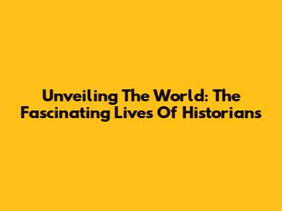 Unveiling The World: The Fascinating Lives Of Historians