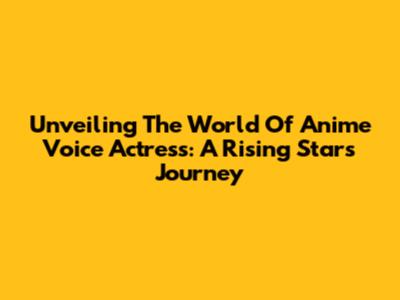 Unveiling The World Of Anime Voice Actress: A Rising Star's Journey