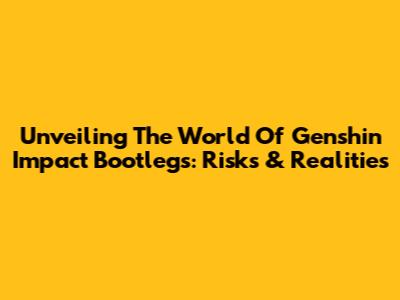 Unveiling The World Of Genshin Impact Bootlegs: Risks & Realities