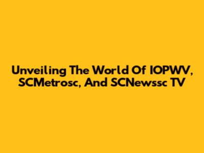 Unveiling The World Of IOPWV, SCMetrosc, And SCNewssc TV