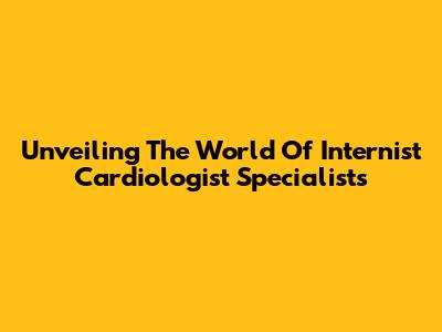 Unveiling The World Of Internist Cardiologist Specialists