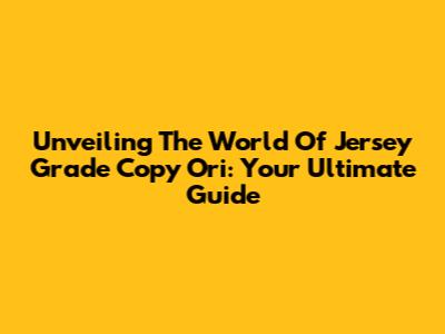 Unveiling The World Of Jersey Grade Copy Ori: Your Ultimate Guide