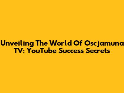 Unveiling The World Of Oscjamuna TV: YouTube Success Secrets