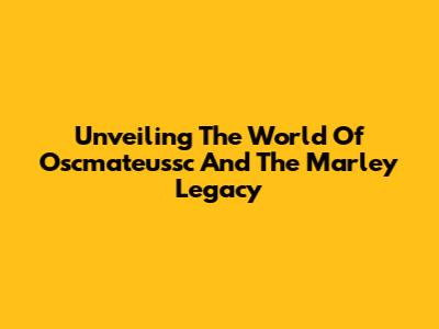 Unveiling The World Of Oscmateussc And The Marley Legacy