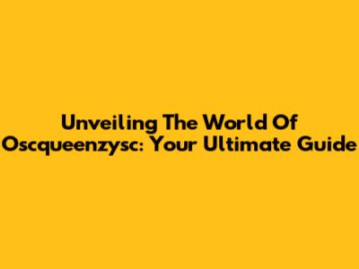 Unveiling The World Of Oscqueenzysc: Your Ultimate Guide