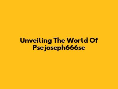 Unveiling The World Of Psejoseph666se
