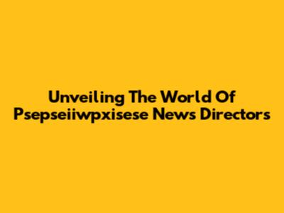 Unveiling The World Of Psepseiiwpxisese News Directors