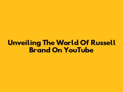 Unveiling The World Of Russell Brand On YouTube