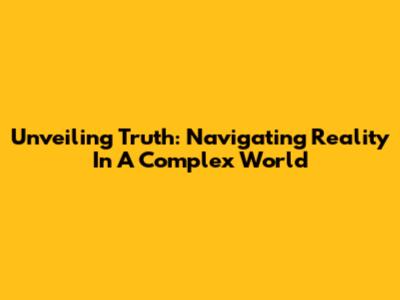 Unveiling Truth: Navigating Reality In A Complex World