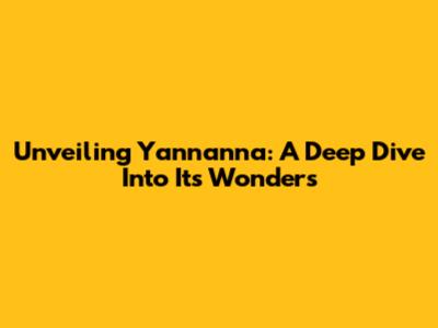 Unveiling Yannanna: A Deep Dive Into Its Wonders