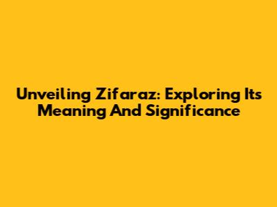 Unveiling Zifaraz: Exploring Its Meaning And Significance